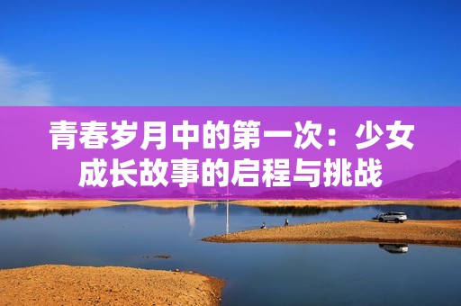 青春岁月中的第一次：少女成长故事的启程与挑战