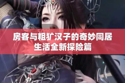 房客与粗犷汉子的奇妙同居生活全新探险篇