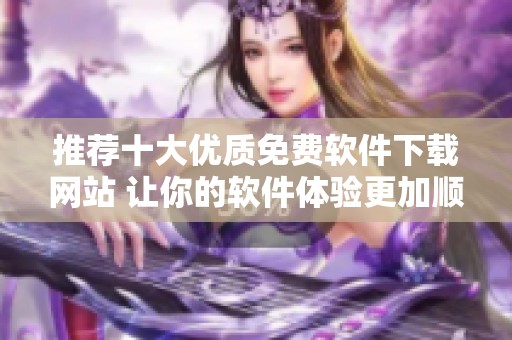 推荐十大优质免费软件下载网站 让你的软件体验更加顺畅