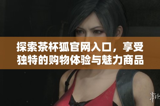 探索茶杯狐官网入口，享受独特的购物体验与魅力商品