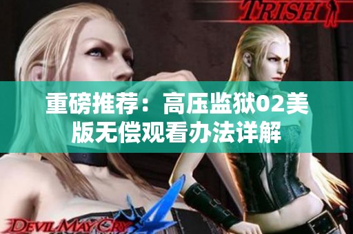 重磅推荐：高压监狱02美版无偿观看办法详解