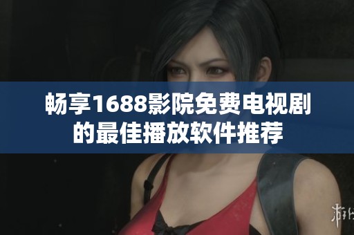 畅享1688影院免费电视剧的最佳播放软件推荐