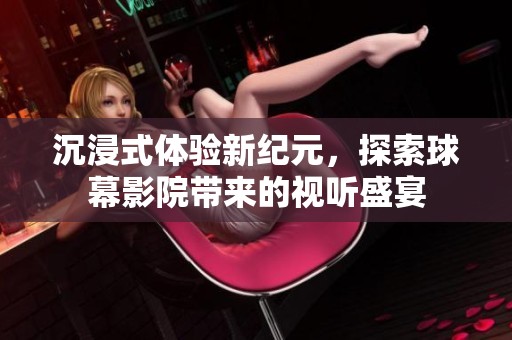 沉浸式体验新纪元，探索球幕影院带来的视听盛宴