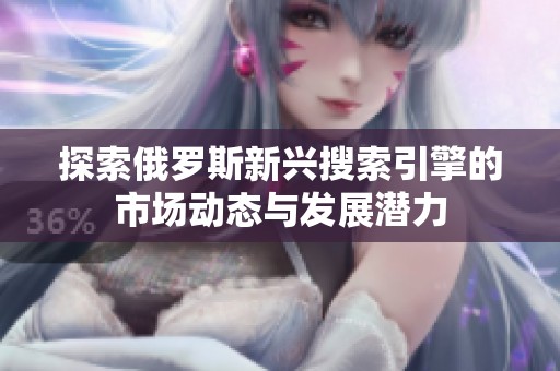 探索俄罗斯新兴搜索引擎的市场动态与发展潜力