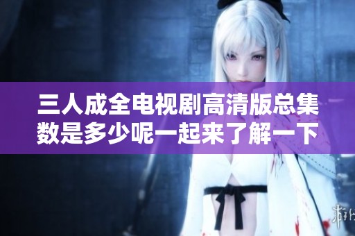 三人成全电视剧高清版总集数是多少呢一起来了解一下吧