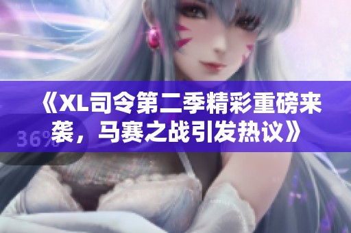 《XL司令第二季精彩重磅来袭，马赛之战引发热议》