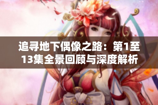 追寻地下偶像之路：第1至13集全景回顾与深度解析