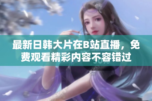 最新日韩大片在B站直播，免费观看精彩内容不容错过
