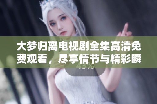 大梦归离电视剧全集高清免费观看，尽享情节与精彩瞬间