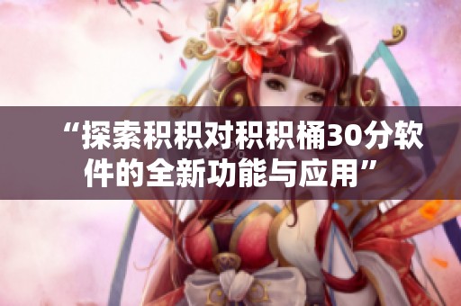 “探索积积对积积桶30分软件的全新功能与应用”