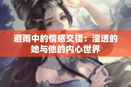 避雨中的情感交错：湿透的她与他的内心世界