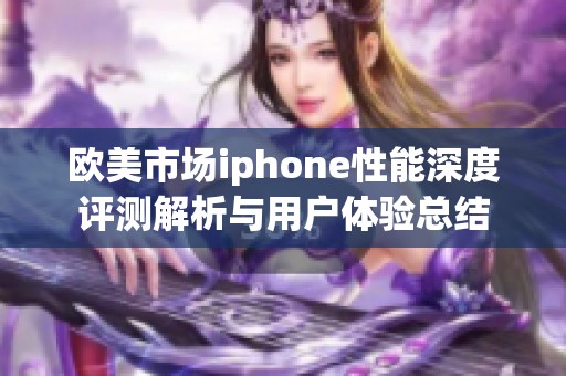 欧美市场iphone性能深度评测解析与用户体验总结