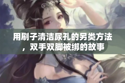 用刷子清洁尿孔的另类方法，双手双脚被绑的故事