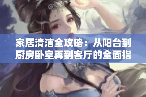 家居清洁全攻略：从阳台到厨房卧室再到客厅的全面指南