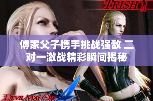 傅家父子携手挑战强敌 二对一激战精彩瞬间揭秘