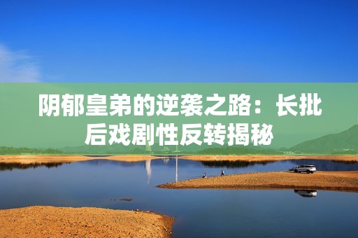 阴郁皇弟的逆袭之路：长批后戏剧性反转揭秘