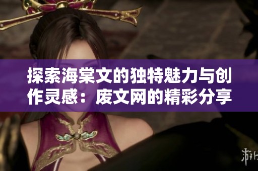 探索海棠文的独特魅力与创作灵感：废文网的精彩分享