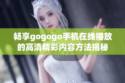 畅享gogogo手机在线播放的高清精彩内容方法揭秘
