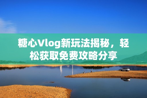 糖心Vlog新玩法揭秘，轻松获取免费攻略分享