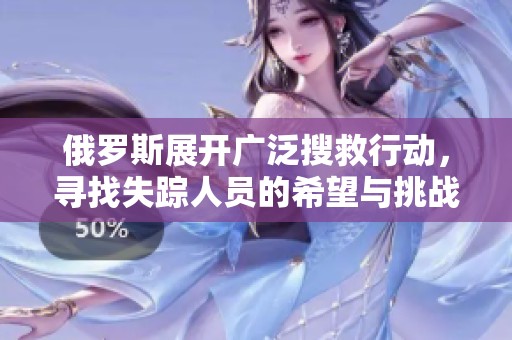 俄罗斯展开广泛搜救行动，寻找失踪人员的希望与挑战