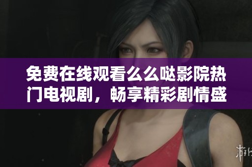 免费在线观看么么哒影院热门电视剧，畅享精彩剧情盛宴