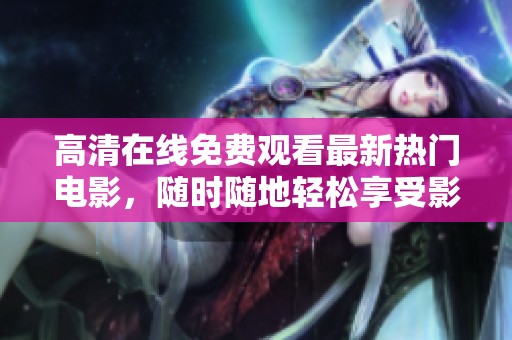 高清在线免费观看最新热门电影，随时随地轻松享受影视盛宴