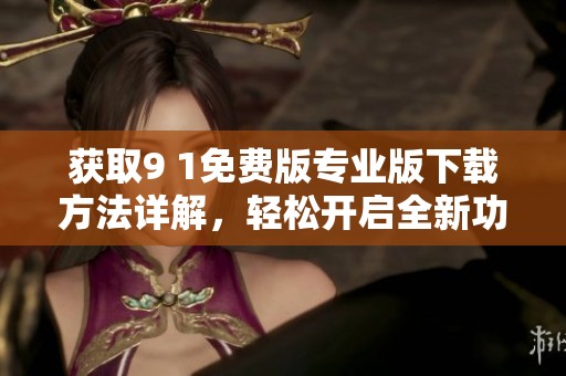 获取9 1免费版专业版下载方法详解，轻松开启全新功能
