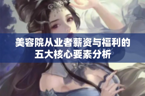 美容院从业者薪资与福利的五大核心要素分析