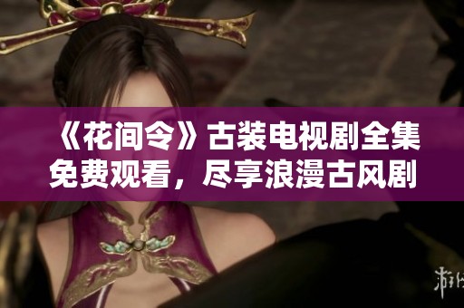 《花间令》古装电视剧全集免费观看，尽享浪漫古风剧情盛宴