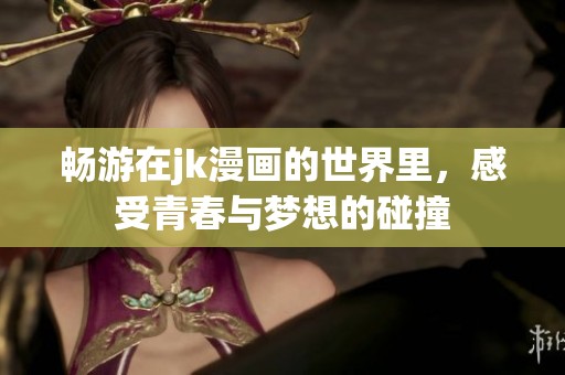 畅游在jk漫画的世界里，感受青春与梦想的碰撞