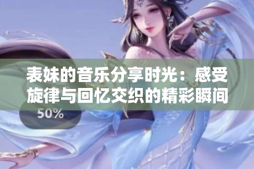 表妹的音乐分享时光：感受旋律与回忆交织的精彩瞬间
