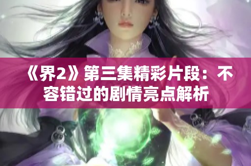 《界2》第三集精彩片段：不容错过的剧情亮点解析
