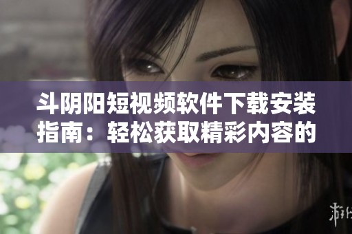 斗阴阳短视频软件下载安装指南：轻松获取精彩内容的秘密