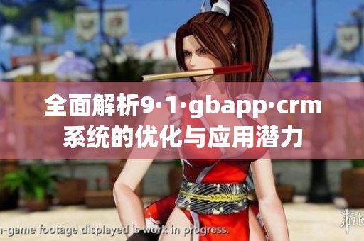 全面解析9·1·gbapp·crm系统的优化与应用潜力