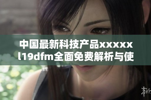 中国最新科技产品xxxxxl19dfm全面免费解析与使用指南