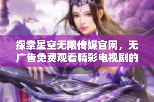 探索星空无限传媒官网，无广告免费观看精彩电视剧的最佳选择