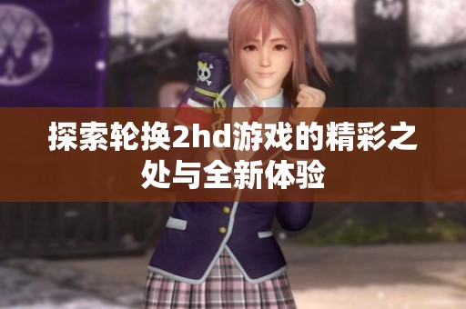 探索轮换2hd游戏的精彩之处与全新体验