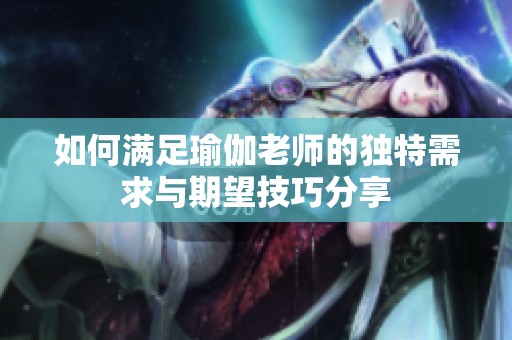 如何满足瑜伽老师的独特需求与期望技巧分享