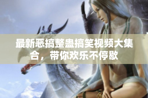 最新恶搞整蛊搞笑视频大集合，带你欢乐不停歇