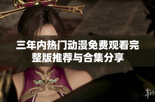 三年内热门动漫免费观看完整版推荐与合集分享