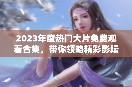 2023年度热门大片免费观看合集，带你领略精彩影坛新作