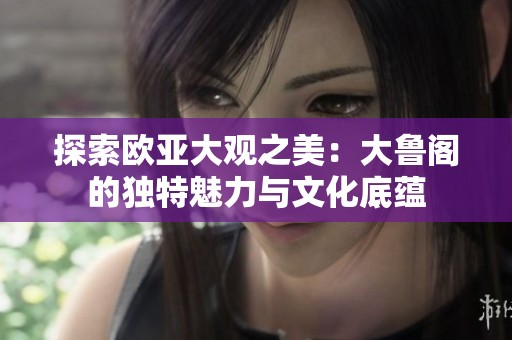探索欧亚大观之美：大鲁阁的独特魅力与文化底蕴