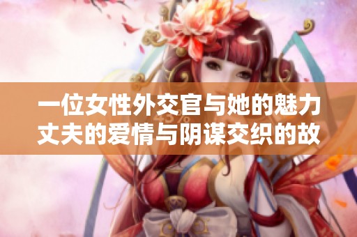 一位女性外交官与她的魅力丈夫的爱情与阴谋交织的故事