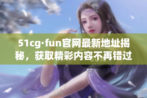 51cg·fun官网最新地址揭秘，获取精彩内容不再错过
