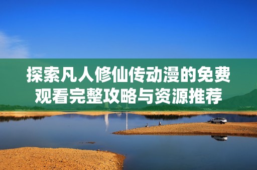 探索凡人修仙传动漫的免费观看完整攻略与资源推荐