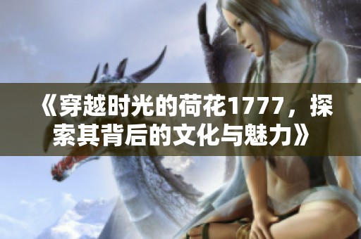 《穿越时光的荷花1777，探索其背后的文化与魅力》