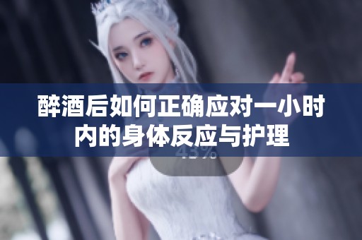 醉酒后如何正确应对一小时内的身体反应与护理