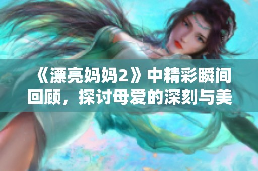 《漂亮妈妈2》中精彩瞬间回顾，探讨母爱的深刻与美丽