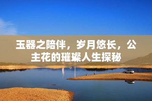 玉器之陪伴，岁月悠长，公主花的璀璨人生探秘