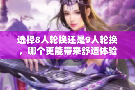 选择8人轮换还是9人轮换，哪个更能带来舒适体验